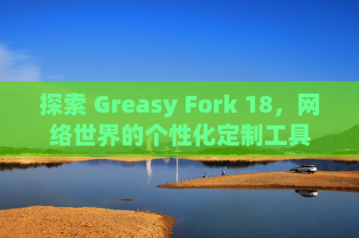 探索 Greasy Fork 18，网络世界的个性化定制工具