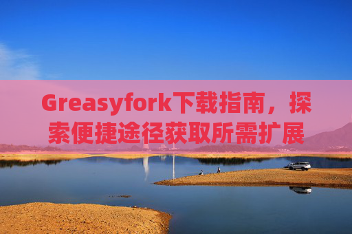 Greasyfork下载指南，探索便捷途径获取所需扩展